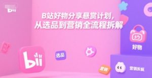 B站好物分享悬赏计划,从选品到营销全流程拆解-虚拟资源库