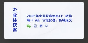 AI实体获客,2025年企业获客新风口:微信+ AI,公域获客,私域成交-虚拟资源库