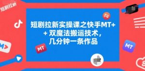 短剧拉新实操课之快手MT+双魔法搬运技术,几分钟一条作品-虚拟资源库