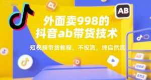 外面卖998的抖音ab带货技术,短视频带货教程,不投流,纯自然流-虚拟资源库