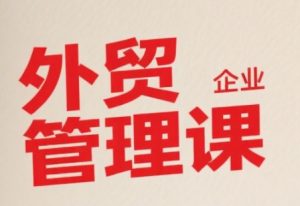 中小外贸企业管理课,系统性强,直击痛点,助企业全面提升管理智慧-虚拟资源库