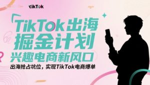 TikTok出海掘金计划,兴趣电商新风口,出海抢占坑位,实现TikTok电商爆单-虚拟资源库