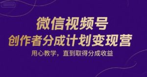 微信视频号创作者分成计划变现营,用心教学,直到取得分成收益-虚拟资源库