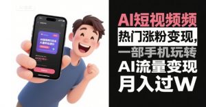 AI短视频热门涨粉变现,一部手机玩转AI流量变现,月入过W-虚拟资源库
