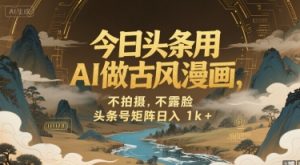 今日头条用AI做古风漫画，不拍摄，不露脸，头条号矩阵日入1k+-虚拟资源库