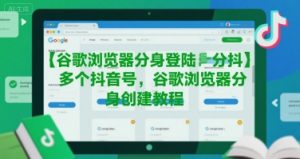 谷歌浏览器分身登陆多个抖音号，谷歌浏览器分身创建教程-虚拟资源库