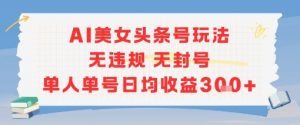AI美女头条号玩法无违规无封号单人单号日均收益3张-虚拟资源库