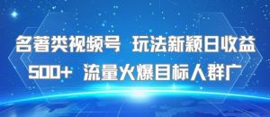 名著类视频号 玩法新颖日收益500+ 流量火爆目标人群广-虚拟资源库