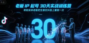 老板IP起号30天实战训练营,帮助实体老板把生意在抖音上重做一次-虚拟资源库