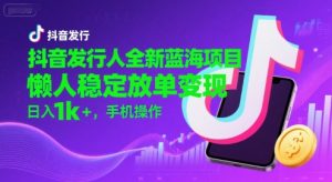 抖音发行人全新蓝海项目，懒人稳定放单变现,，日入1k+，手机操作【揭秘】-虚拟资源库