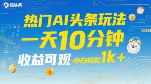 热门AI头条玩法，一天10分钟，收益可观，小白轻松日入1k+【揭秘】-虚拟资源库