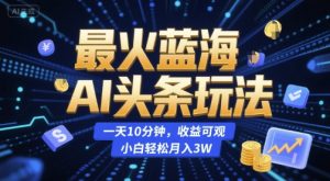 最火蓝海AI头条玩法,一天10分钟,收益可观,小白轻松月入3W【揭秘】-虚拟资源库