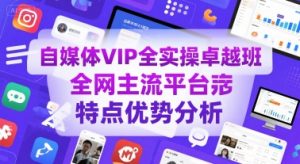 自媒体VIP全实操卓越班,全网主流平台特点优势分析-虚拟资源库