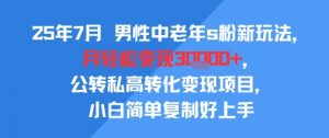 25年7月男性中老年s粉新玩法，月轻松变现3W+，公转私高转化变现项目，小白简单复制好上手-虚拟资源库