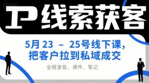 IP线索获客5月23-25号线下课,把客户拉到私域成交(录音+课件+笔记)-虚拟资源库
