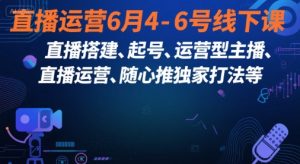 直播运营6月4-6号线下课,直播搭建、起号、运营型主播、直播运营、随心推独家打法等-虚拟资源库