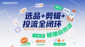 选品+剪辑+投流全闭环，破播自然流+撬动高ROI，手把手打通“选品-剪辑-测品-千川随心推”全链-虚拟资源库