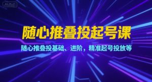 随心推叠投起号课,随心推叠投基础、进阶,精准起号投放等-虚拟资源库