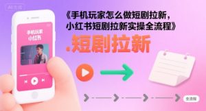 手机玩家怎么做短剧拉新,小红书短剧拉新实操全流程-虚拟资源库