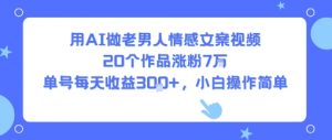用AI做老男人情感文案视频，20个作品涨粉7W，单号每天收益3张+，小白操作简单-虚拟资源库