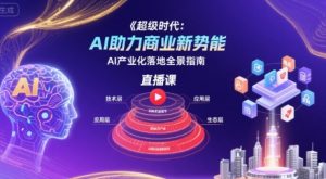 超级时代：AI助力商业新势能直播课，AI产业化落地全景指南-虚拟资源库
