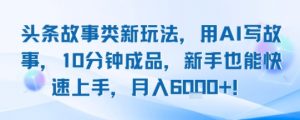 头条故事类新玩法,用AI写故事,10分钟成品,新手也能快速上手,月入6k+-虚拟资源库