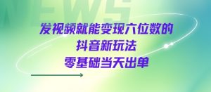 发视频就能变现六位数的抖音新玩法，0基础当天出单-虚拟资源库