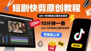 短剧快剪原创教程,10分钟一条,过抖+有同框能过薯条实操课-虚拟资源库