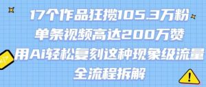 17个作品狂揽105.3W粉,单条视频高达200W赞,用Ai轻松复刻这种现象级流量!(全流程拆解)-虚拟资源库