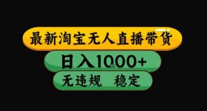 淘宝无人直播带货【最新】,日入10张,独家技术,无违规封号,长期稳定,开播就出单【揭秘】-虚拟资源库