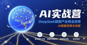 AI实战营:DeepSeek赋能产业商业招商,AI赋能招商全流程-虚拟资源库