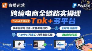 跨境电商线上课,TikTok 直播运营 + 多平台账号注册 + PayPal 万里汇实操教程-虚拟资源库