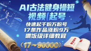 AI古法健身操短视频起号，快速起千粉万粉号，17条作品涨粉9W(喂饭级详细教程)-虚拟资源库