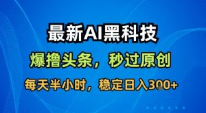 最新AI黑科技软件撸头条搬运,无需任何指令,秒过原创,每天半小时,稳定日入3张【揭秘】-虚拟资源库