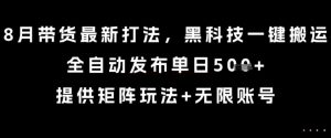 8月带货最新打法，黑科技一键搬运，全自动发布单日5张+，提供矩阵玩法+无限账号【揭秘】-虚拟资源库