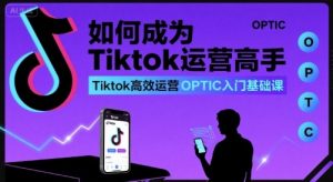 如何成为Tiktok运营高手,Tiktok高效运营OPTIC入门基础课-虚拟资源库