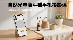 自然光电商平铺手机摄影课，0基础轻松上手，拍摄修图剪辑一站式实操教学，用手机也能拍出高级感-虚拟资源库