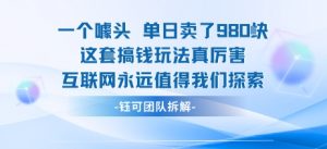 一个噱头单日卖了980米 这套搞钱玩法真厉害 互联网永远值得我们探索-虚拟资源库