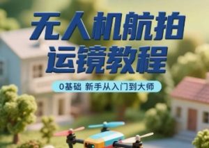 无人机航拍运镜教程,0基础新手从入门到大师-虚拟资源库