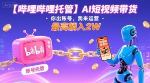 【哔哩哔哩托管】AI短视频带货,你出账号,我来运营,最高躺入2W【揭秘】-虚拟资源库