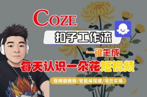 COZE扣子工作流一键生成每天认识一朵花短视频,保姆级教程-智能体搭建-项目实操-虚拟资源库