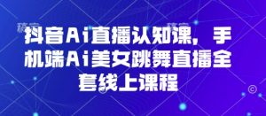 抖音Ai直播认知课,手机端Ai美女跳舞直播全套线上课程-虚拟资源库