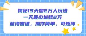 揭秘15天加2W人玩法,一天最少2万进账,蓝海赛道,操作简单,可矩阵-虚拟资源库