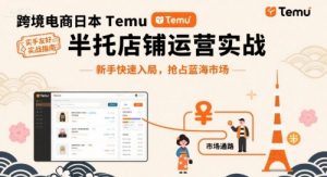 跨境电商日本Temu半托管店铺运营实战,新手快速入局,抢占蓝海市场-虚拟资源库