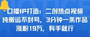 口播IP打造：二创热点视频，纯搬运不封号，3分钟一条作品，涨粉19w，有手就行-虚拟资源库