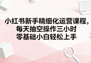 小红书新手精细化运营课程,每天抽空操作三小时,零基础小白轻松上手-虚拟资源库