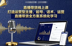 直播带货线上课,打造运营型主播,起号、话术、运营,直播带货全方案系统化学习-虚拟资源库