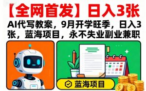 【全网首发】AI代写教案,9月开学旺季,日入3张,蓝海项目,永不失业副业兼职-虚拟资源库