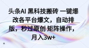 头条AI 黑科技搬砖 一键爆改各平台爆文,自动排版,秒过原创 矩阵操作,月入3w+【揭秘】-虚拟资源库