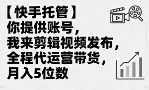【快手托管】你提供账号,我来剪辑视频发布,全程代运营带货,月入5位数【揭秘】-虚拟资源库